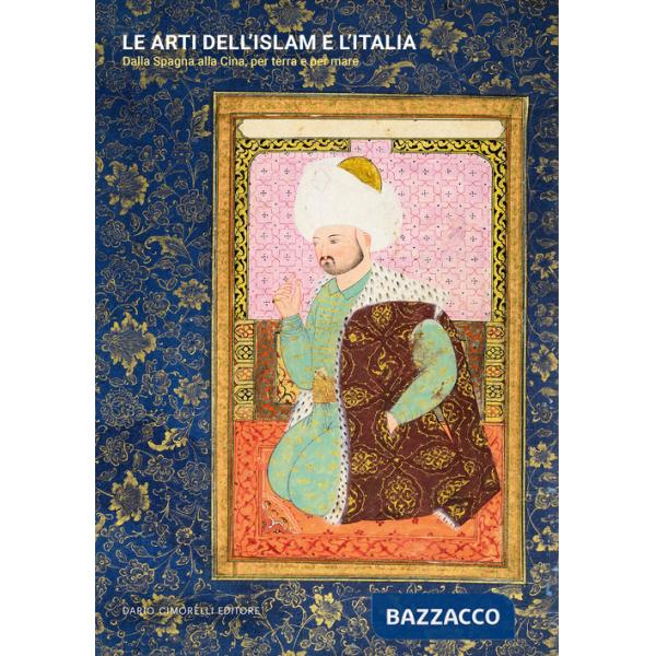 Arti dell'Islam e l'Italia. Dalla Spagna alla Cina, per terra e per mare (Le)