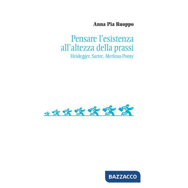 Pensare l'esistenza all'altezza della prassi. Heidegger, Sartre, Merleau-Ponty