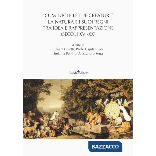 «Cum tucte le tue creature». La natura e i suoi regni tra idea e rappresentazione (secoli XVI-XX)