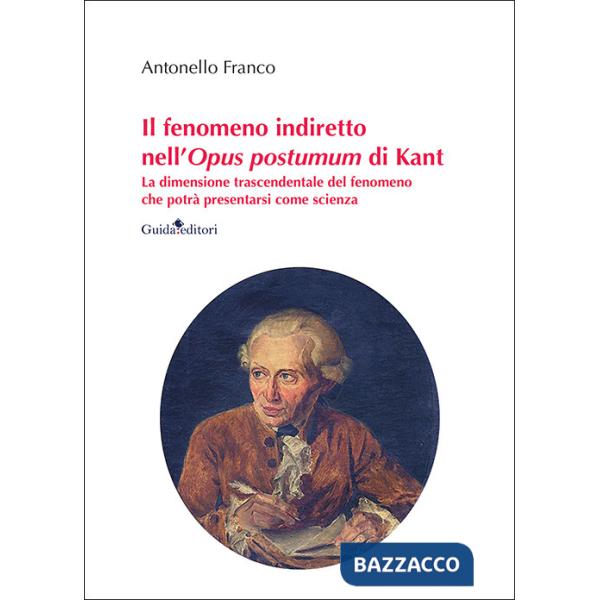 Fenomeno indiretto nell'Opus postumum di Kant. La dimensione trascendentale del fenomeno che potrà presentarsi come scienza (Il)