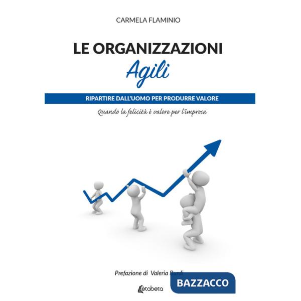 Organizzazioni agili. Ripartire dall'uomo per produrre valore. Quando la felicità è valore per l'impresa (Le)