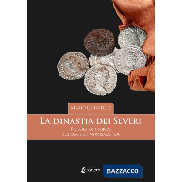 Dinastia dei Severi. Pillole di storia, schegge di numismatica (La)