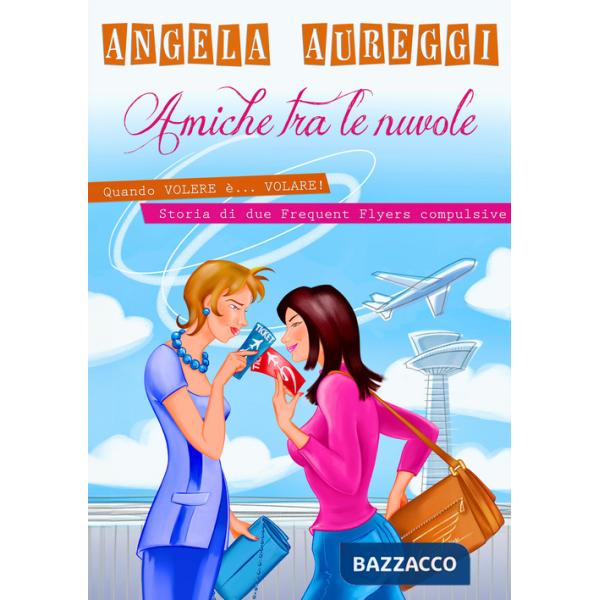 Amiche tra le nuvole. Quando volere è... volare. Storia di due frequent flyers compulsive