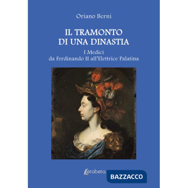 Tramonto di una dinastia. I Medici da Ferdinando II all'Elettrice Palatina (Il)