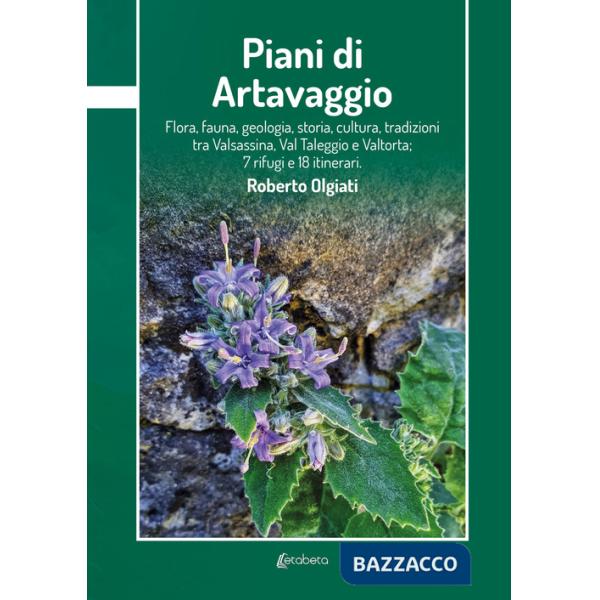 Piani di Artavaggio. Flora, fauna, geologia, storia, cultura, tradizioni tra Valsassina, Val Taleggio e Valtorta 7 rifugi e 18 