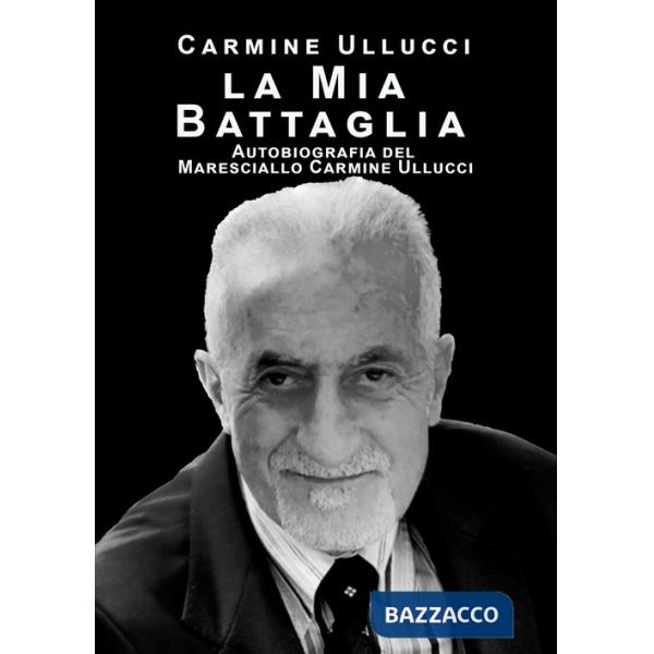 Mia battaglia. Autobiografia del Maresciallo Carmine Ullucci (la)