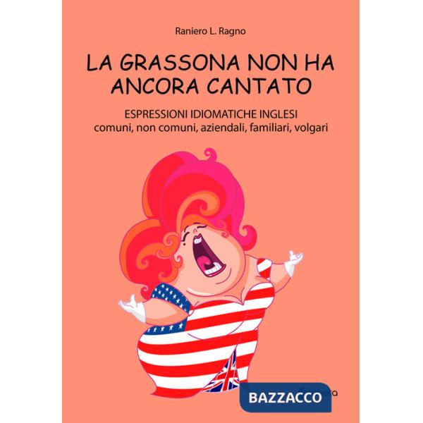 Grassona non ha ancora cantato. Espressioni idiomatiche inglesi comuni, non comuni, aziendali, familiari, volgari (La)