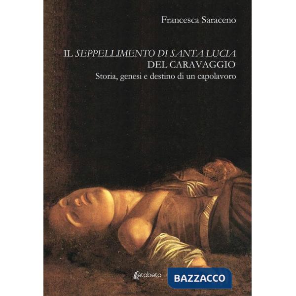 Seppellimento di santa Lucia del Caravaggio. Storia, genesi e destino di un capolavoro (Il)