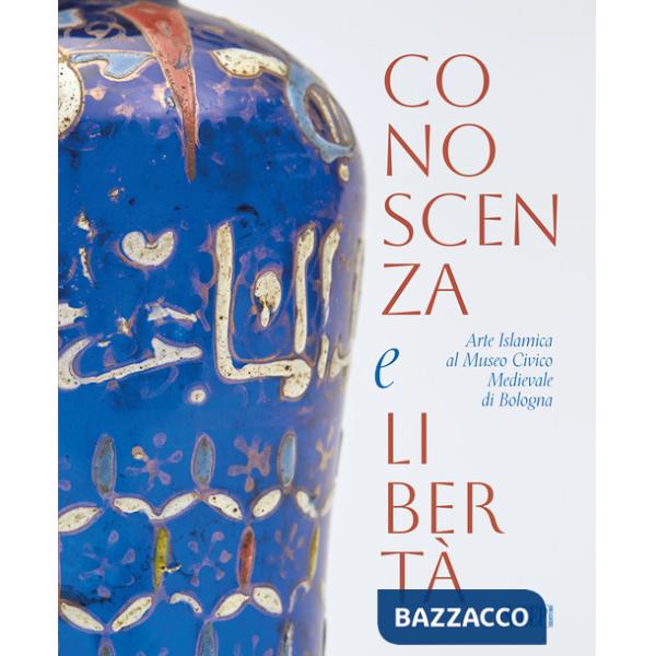 Conoscenza e libertà. Arte Islamica al Museo Civico Medievale di Bologna. Ediz. multilingue