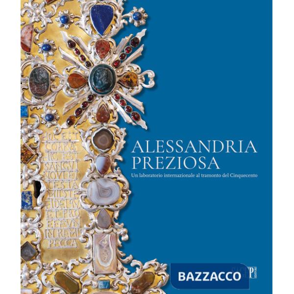 Alessandria preziosa. Un laboratorio internazionale al tramonto del Cinquecento. Catalogo della mostra (Alessandria, 21 marzo-6 