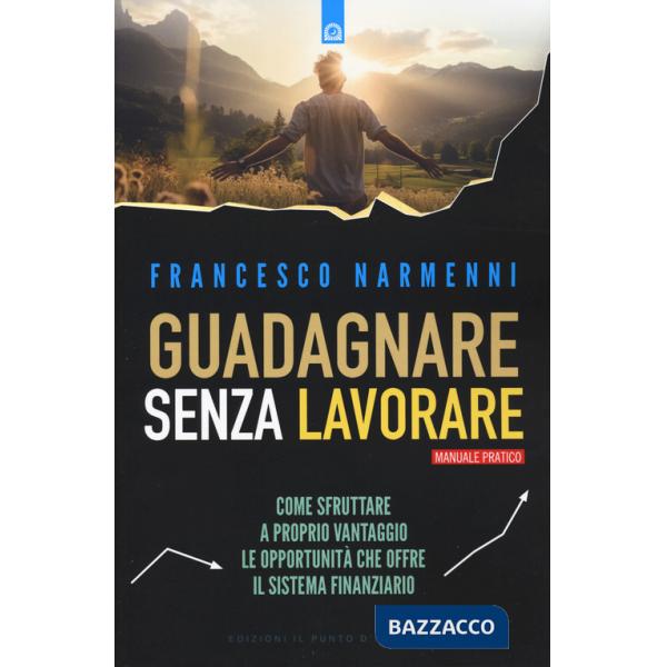 Guadagnare senza lavorare. Come sfruttare a proprio vantaggio le opportunità che offre il sistema finanziario