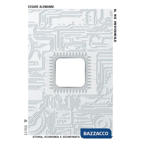 Re invisibile. Storia, economia e sconfinato potere del microchip (Il)