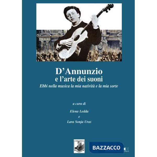 Annunzio e l'arte dei suoni. Ebbi nella musica la mia natività e la mia sorte (D')