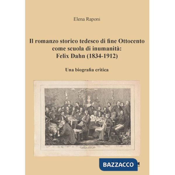 Romanzo storico tedesco di fine Ottocento come scuola di inumanità: Felix Dahn (1834-1912). Una biografia critica (Il)