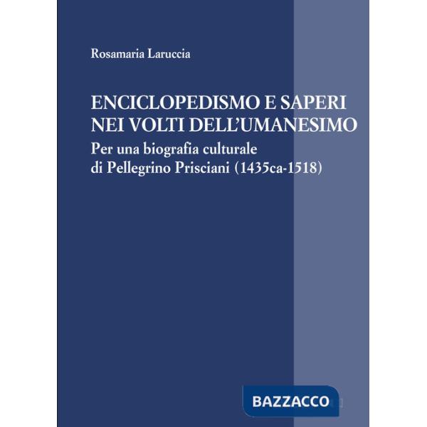 Enciclopedismo e saperi nei volti dell?Umanesimo. Per una biografia culturale di Pellegrino Prisciani (1435 ca-1518)