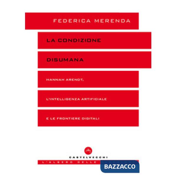 Condizione disumana. Hannah Arendt, l'intelligenza artificiale e le frontiere digitali (La)