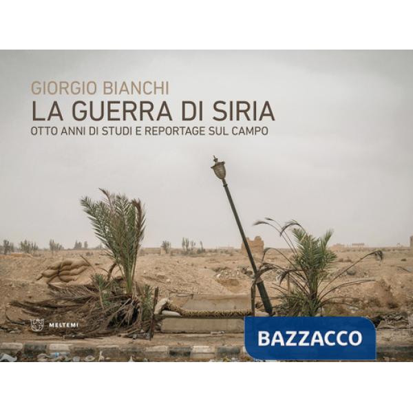Guerra di Siria. Otto anni di studi e reportage sul campo (La)