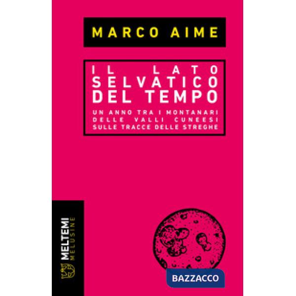 Lato selvatico del tempo. Un anno tra i montanari delle valli cuneesi sulle tracce delle streghe (Il)