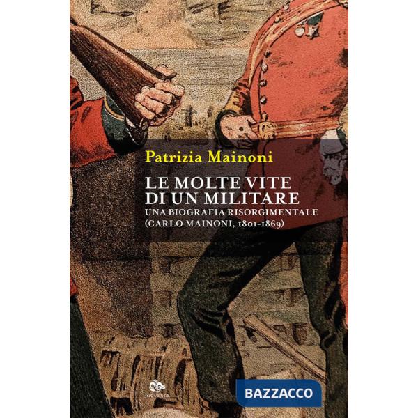 Molte vite di un militare. Una biografia risorgimentale. Carlo Mainoni (1801-1869) (Le)