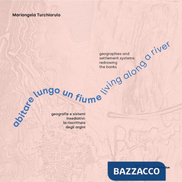 Abitare lungo un fiume. Geografie e sistemi insediativi: la riscrittura degli argini. Ediz. italiana e inglese