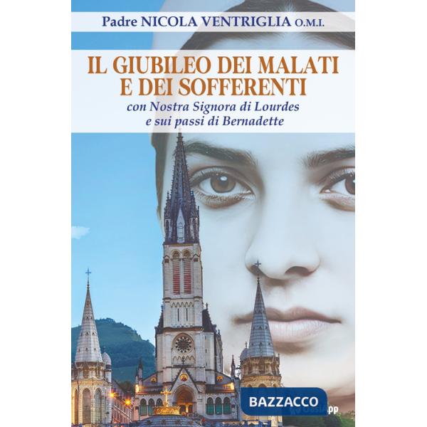 Giubileo dei malati e dei sofferenti. Con nostra signora di Lourdes e sui passi di Bernadette (Il)