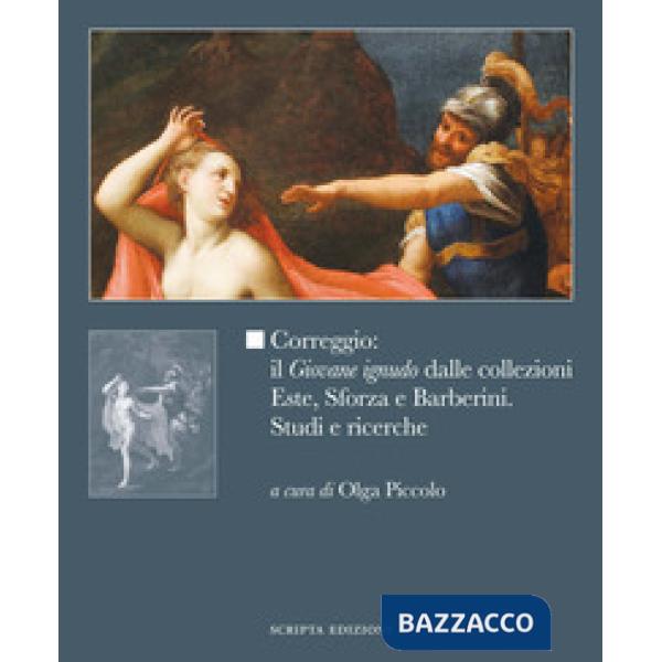 Correggio: il «Giovane ignudo» dalle collezioni Este, Sforza e Barberini. Studi e ricerche. Ediz. illustrata