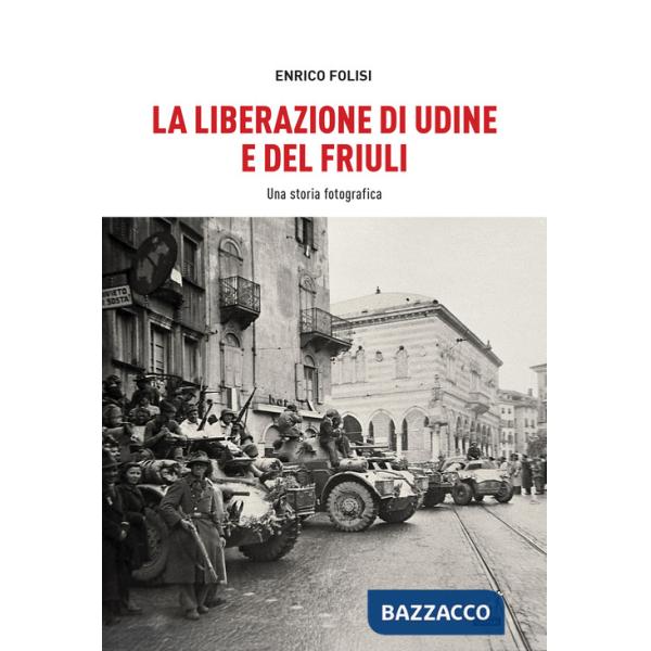 Liberazione di Udine e del Friuli. Una storia fotografica. Ediz. illustrata (La)