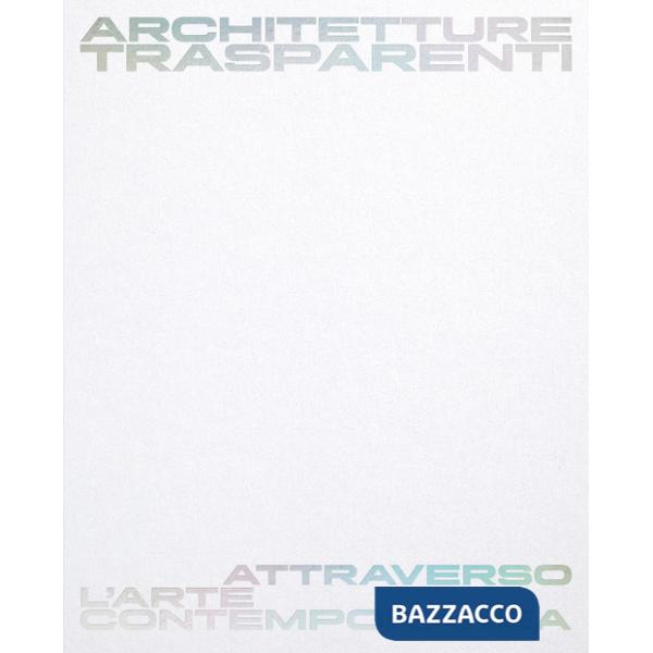 Architetture trasparenti. Attraverso l'arte contemporanea. Catalogo della mostra (Passariano di Codroipo, 8 giugno-26 ottobre 20