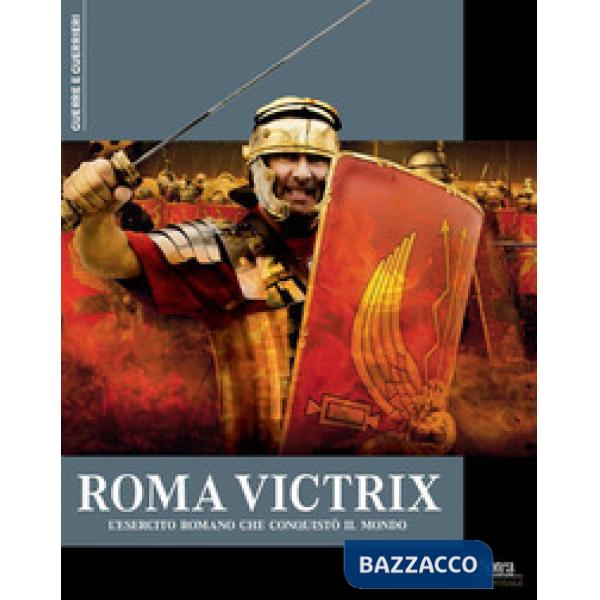 Roma Victrix. L'esercito romano che conquistò il mondo