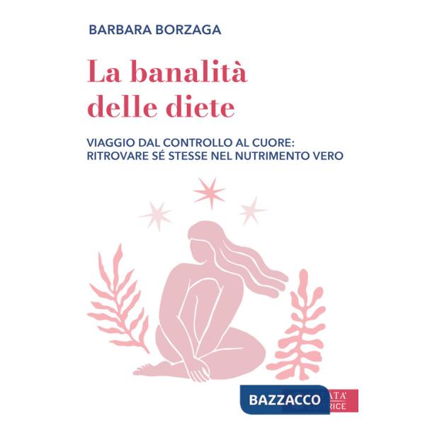 Banalità delle diete. Viaggio dal controllo al cuore: ritrovare sé stesse nel nutrimento vero (La)