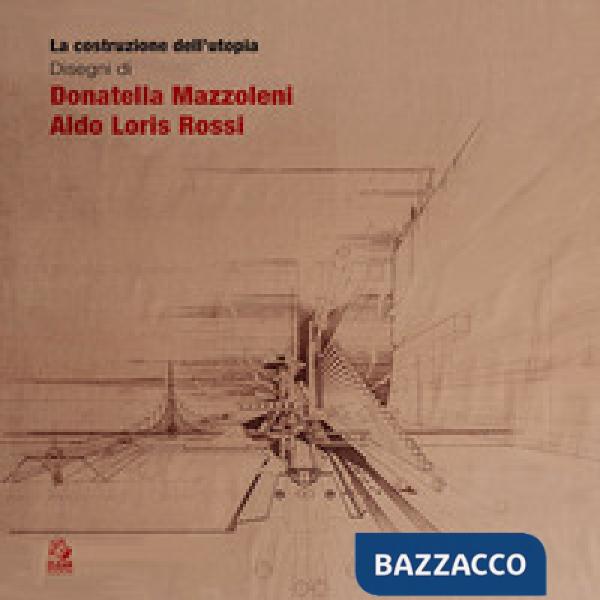 Costruzione dell'utopia. Disegni di Donatella Mazzoleni, Aldo Loris Rossi (La)
