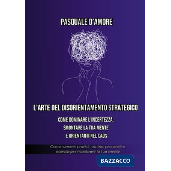 Arte del disorientamento strategico. Come dominare l'incertezza, smontare la tua mente e orientarti nel caos (L')