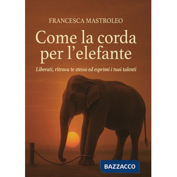 Come la corda per l'elefante. Liberati, ritrova te stesso ed esprimi i tuoi talenti