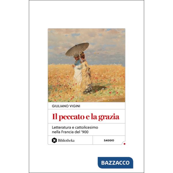 Peccato e la grazia. Letteratura e cattolicesimo nella Francia del '900 (Il)