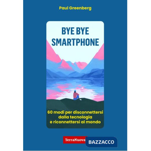 Bye bye smartphone. 60 modi per disconnettersi dalla tecnologia e riconnettersi al mondo