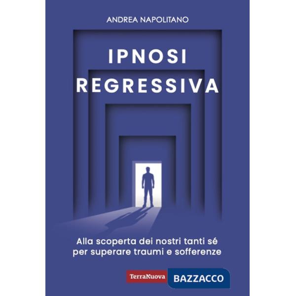 Ipnosi regressiva. Alla scoperta dei nostri tanti Sé per superare traumi e sofferenze