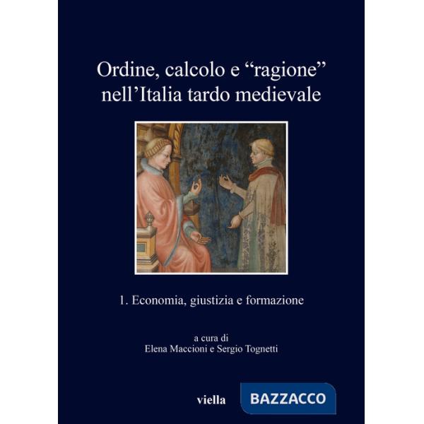 Ordine, calcolo e «ragione» nell'Italia tardo medievale. Vol. 1: Economia, giustizia e formazione