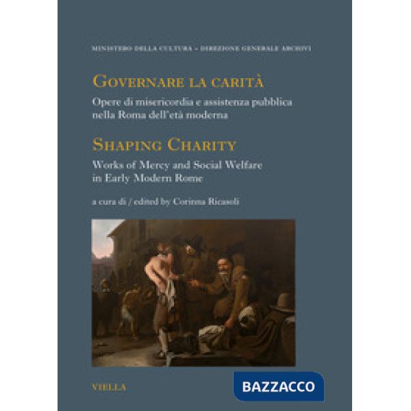 Governare la carità. Opere di misericordia e assistenza pubblica nella Roma dell'età moderna-Shaping Charity. Works of Mercy and