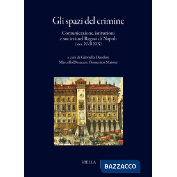 Spazi del crimine. Comunicazione, istituzioni e società nel Regno di Napoli (secc. XVII-XIX) (Gli)