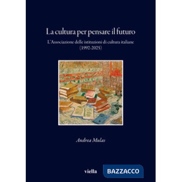 Cultura per pensare il futuro. L'Associazione delle istituzioni di cultura italiane (1992-2025) (La)