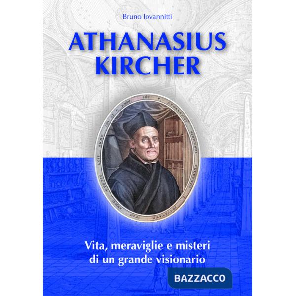 Athanasius Kircher. Vita, meraviglie e misteri di un grande visionario