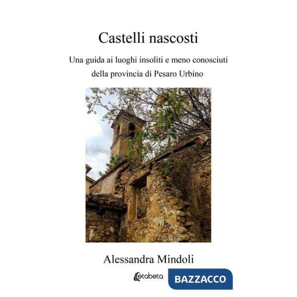 Castelli nascosti. Una guida ai luoghi insoliti e meno conosciuti della provincia di Pesaro Urbino