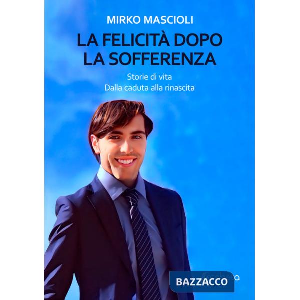 Felicità dopo la sofferenza. Storie di vita. Dalla caduta alla rinascita (La)