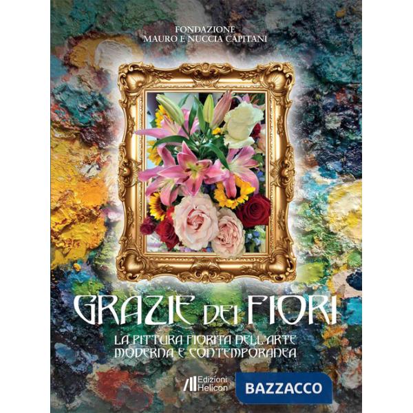 Grazie dei fiori. La pittura fiorita nell'Arte Moderna e Contemporanea. Ediz. illustrata