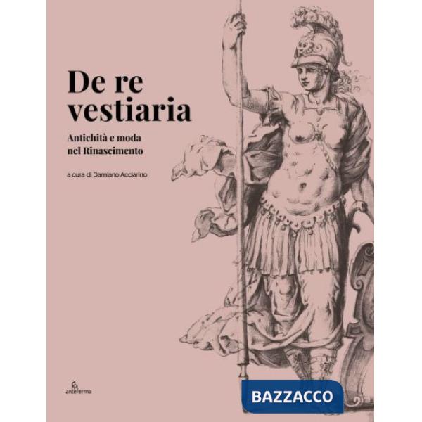 De re vestiaria. Antichità e moda nel Rinascimento. Ediz. italiana e inglese
