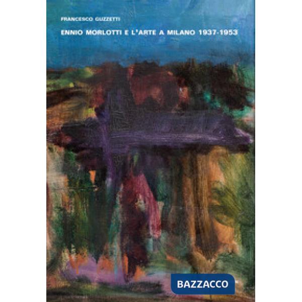 Ennio Morlotti e l'arte a Milano 1937-1953. Ediz. illustrata