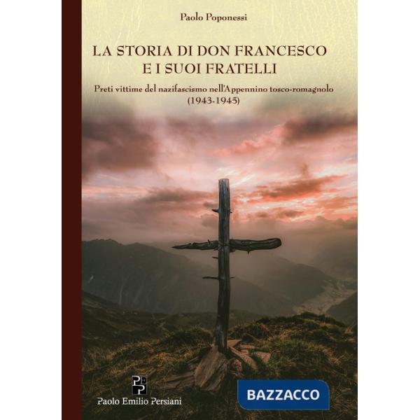 Storia di don Francesco e i suoi fratelli. Preti vittime del nazifascismo nell'Appennino tosco-romagnolo (1943-1945) (La)