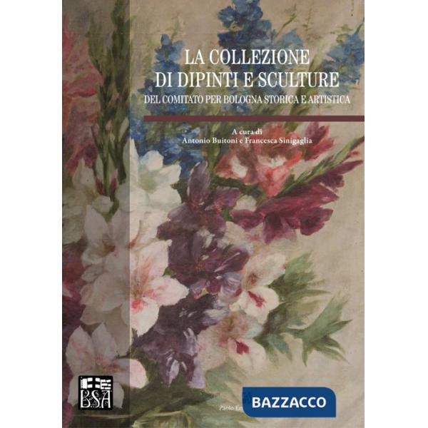 Collezione di dipinti e sculture del Comitato per Bologna storica e artistica. Ediz. illustrata (La)