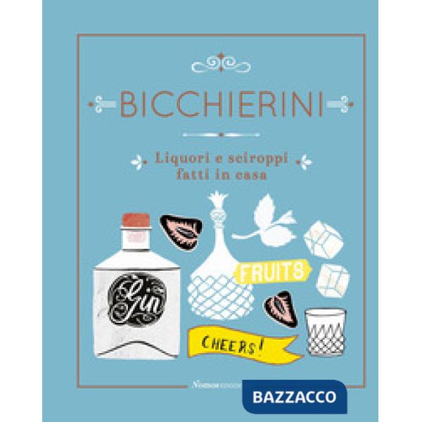 Bicchierini. Liquori e sciroppi fatti in casa. Ediz. a colori