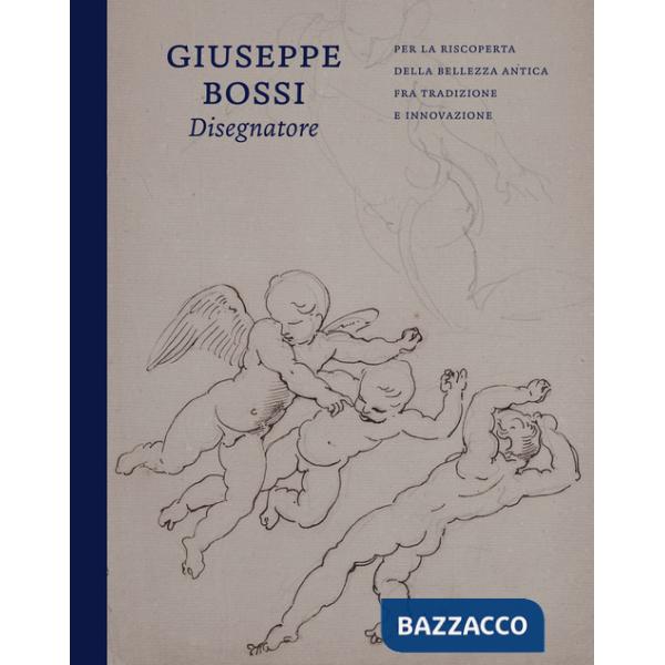 Giuseppe Bossi disegnatore. Per la riscoperta della bellezza antica fra tradizione e innovazione